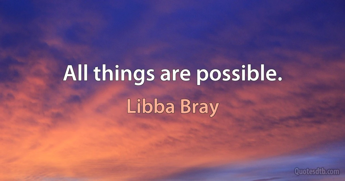 All things are possible. (Libba Bray)