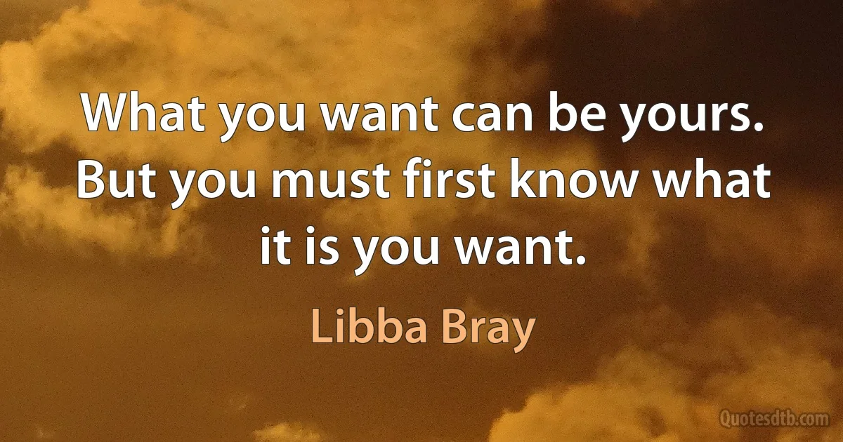 What you want can be yours. But you must first know what it is you want. (Libba Bray)