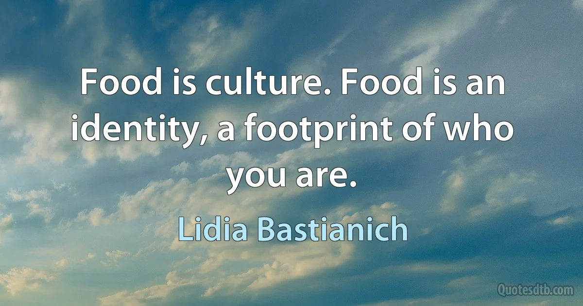 Food is culture. Food is an identity, a footprint of who you are. (Lidia Bastianich)