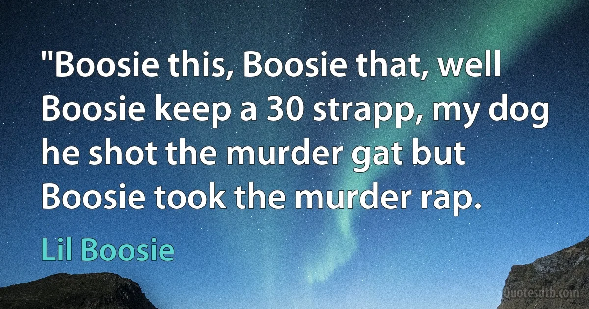 "Boosie this, Boosie that, well Boosie keep a 30 strapp, my dog he shot the murder gat but Boosie took the murder rap. (Lil Boosie)