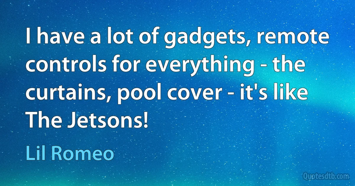 I have a lot of gadgets, remote controls for everything - the curtains, pool cover - it's like The Jetsons! (Lil Romeo)