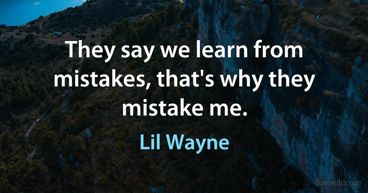 They say we learn from mistakes, that's why they mistake me. (Lil Wayne)