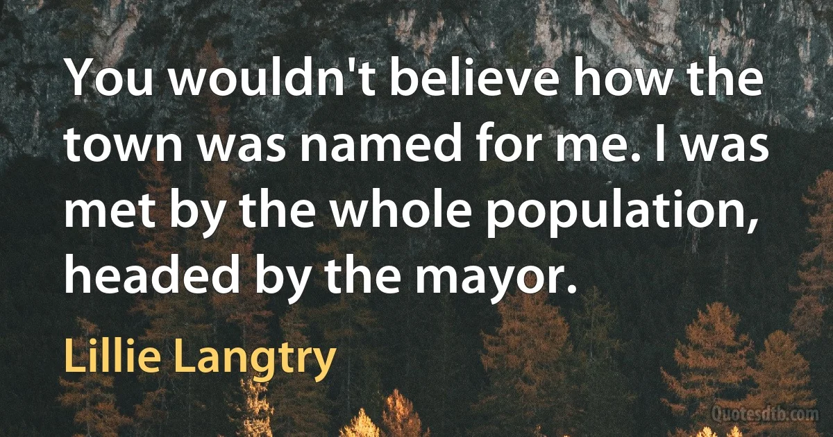 You wouldn't believe how the town was named for me. I was met by the whole population, headed by the mayor. (Lillie Langtry)