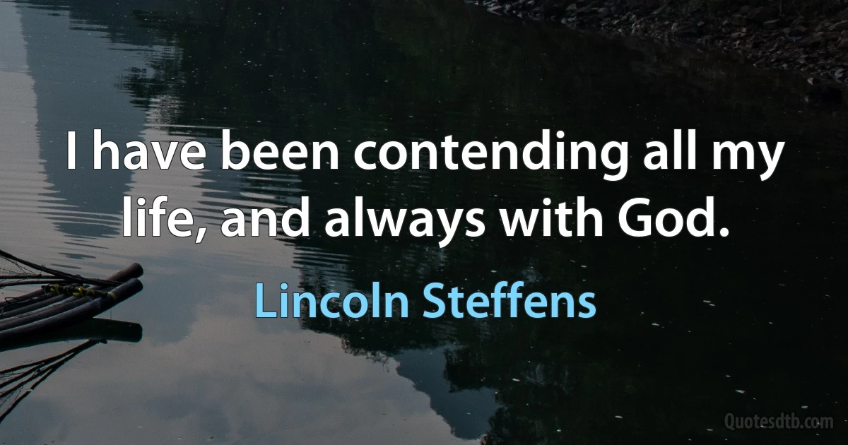 I have been contending all my life, and always with God. (Lincoln Steffens)