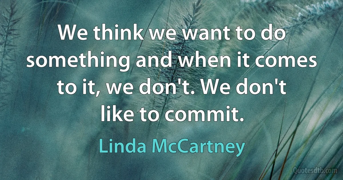 We think we want to do something and when it comes to it, we don't. We don't like to commit. (Linda McCartney)