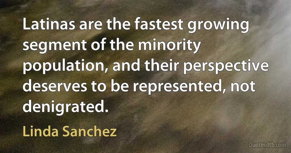 Latinas are the fastest growing segment of the minority population, and their perspective deserves to be represented, not denigrated. (Linda Sanchez)