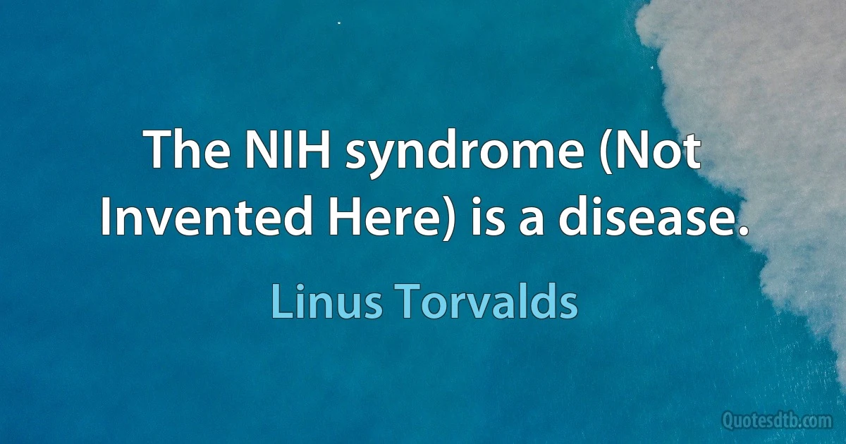 The NIH syndrome (Not Invented Here) is a disease. (Linus Torvalds)