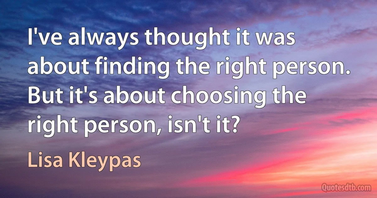 I've always thought it was about finding the right person. But it's about choosing the right person, isn't it? (Lisa Kleypas)