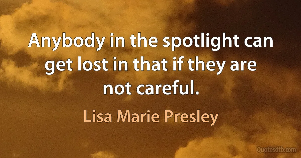 Anybody in the spotlight can get lost in that if they are not careful. (Lisa Marie Presley)