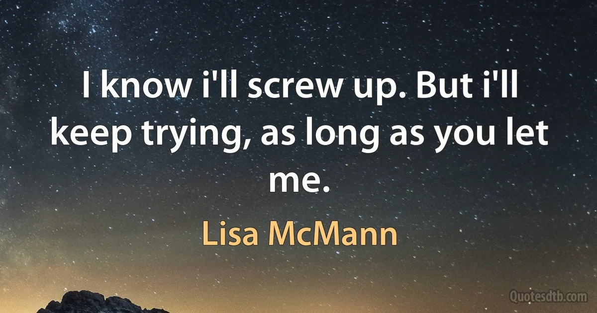 I know i'll screw up. But i'll keep trying, as long as you let me. (Lisa McMann)