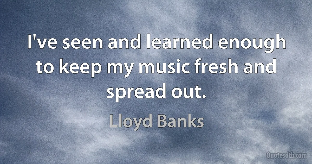 I've seen and learned enough to keep my music fresh and spread out. (Lloyd Banks)