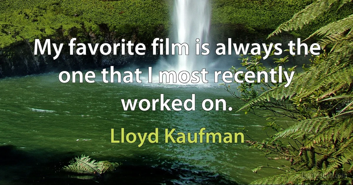 My favorite film is always the one that I most recently worked on. (Lloyd Kaufman)