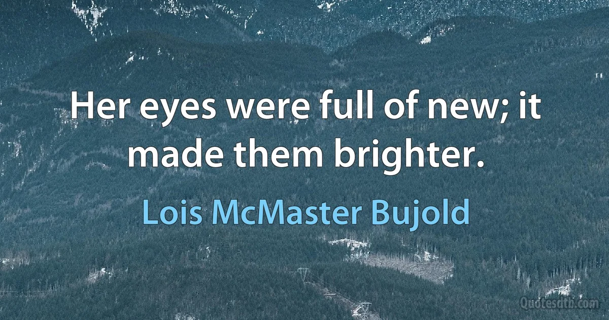 Her eyes were full of new; it made them brighter. (Lois McMaster Bujold)