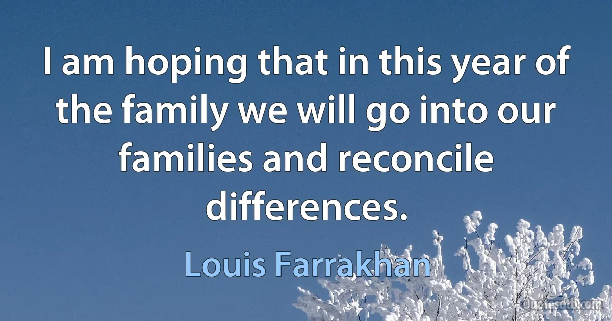 I am hoping that in this year of the family we will go into our families and reconcile differences. (Louis Farrakhan)