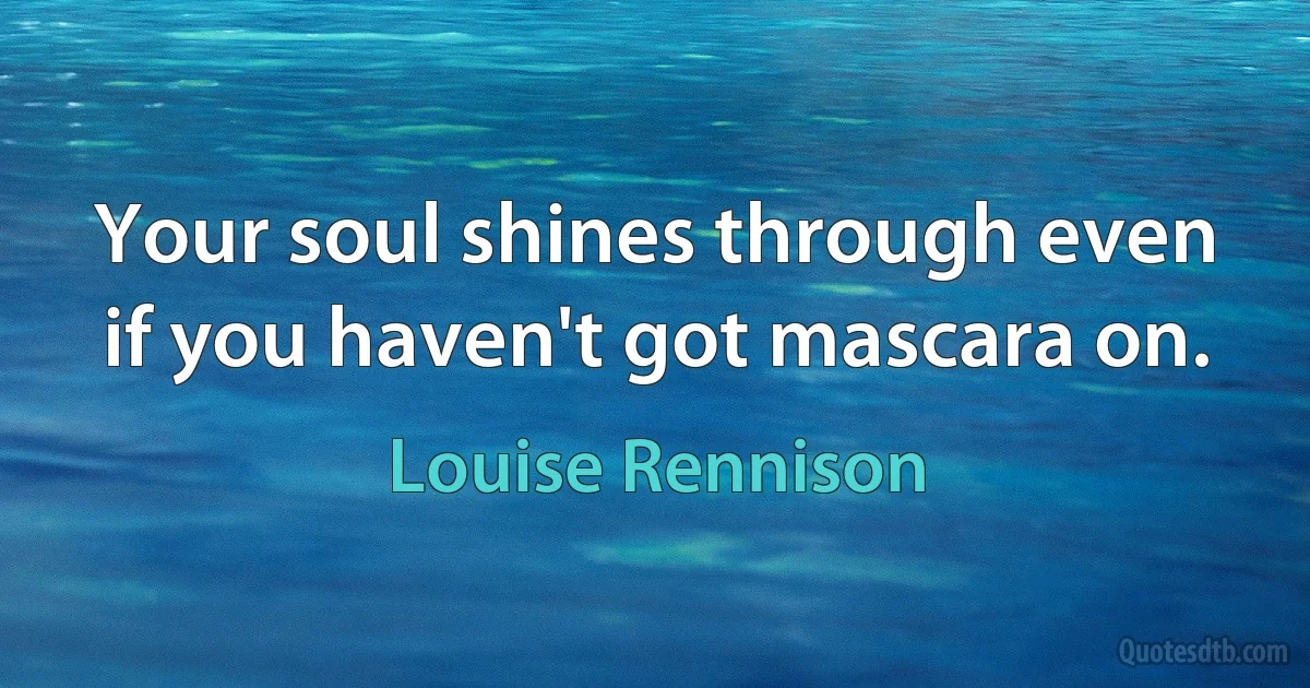 Your soul shines through even if you haven't got mascara on. (Louise Rennison)