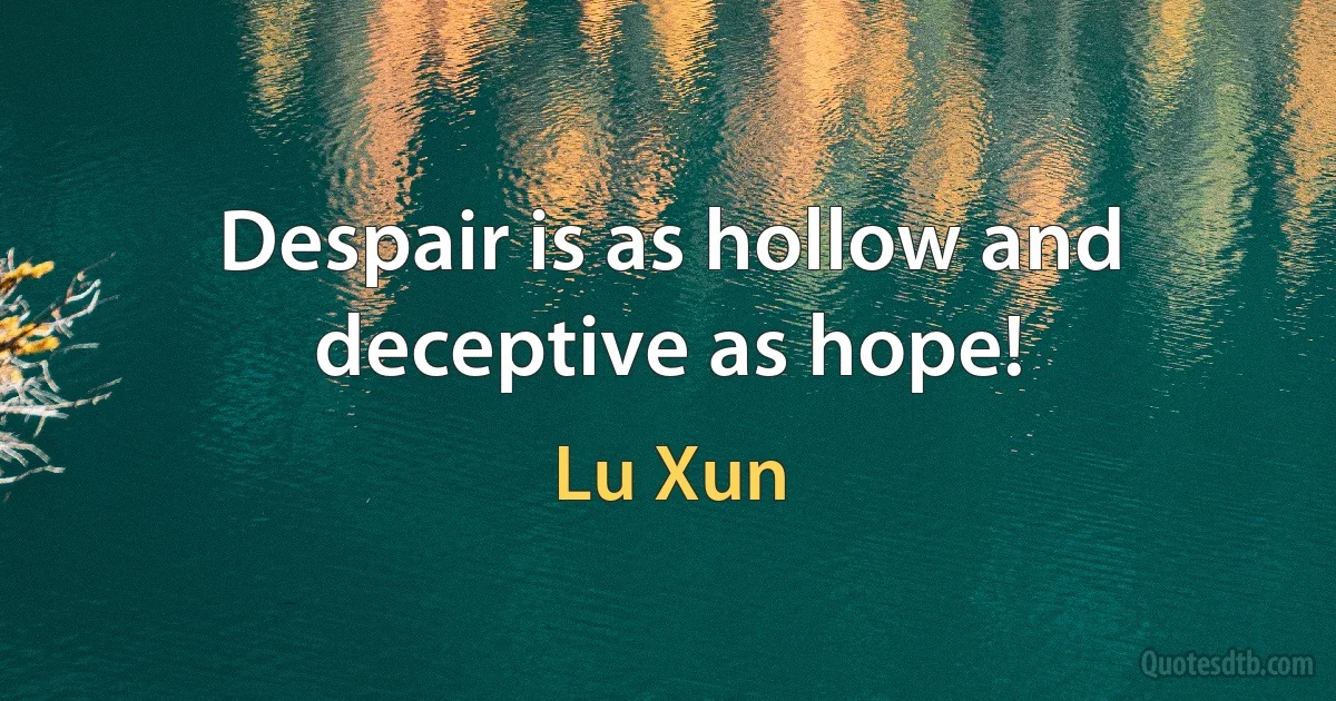 Despair is as hollow and deceptive as hope! (Lu Xun)