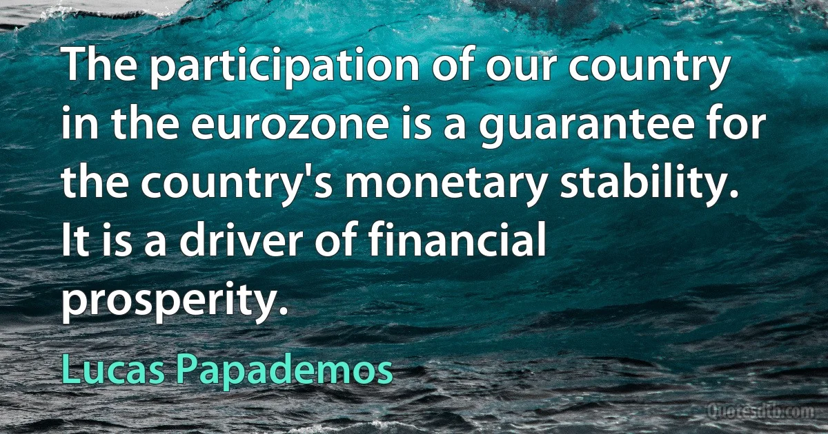 The participation of our country in the eurozone is a guarantee for the country's monetary stability. It is a driver of financial prosperity. (Lucas Papademos)