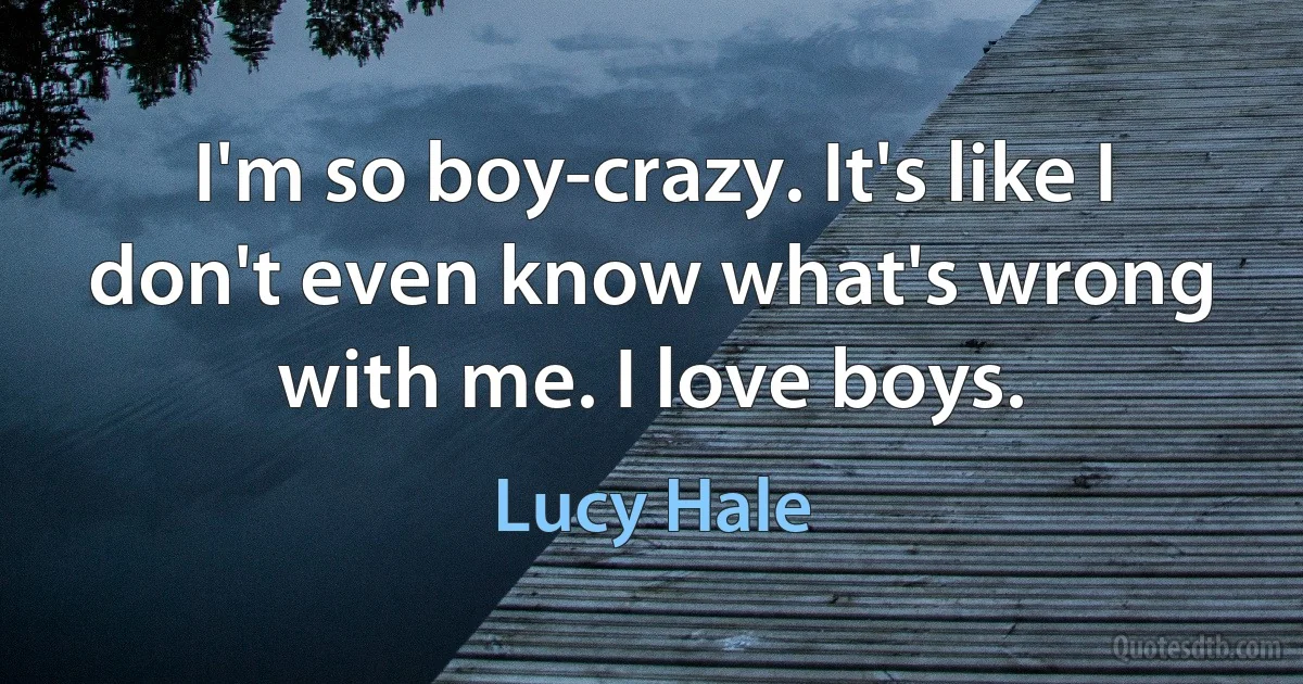 I'm so boy-crazy. It's like I don't even know what's wrong with me. I love boys. (Lucy Hale)