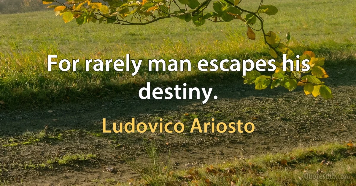 For rarely man escapes his destiny. (Ludovico Ariosto)