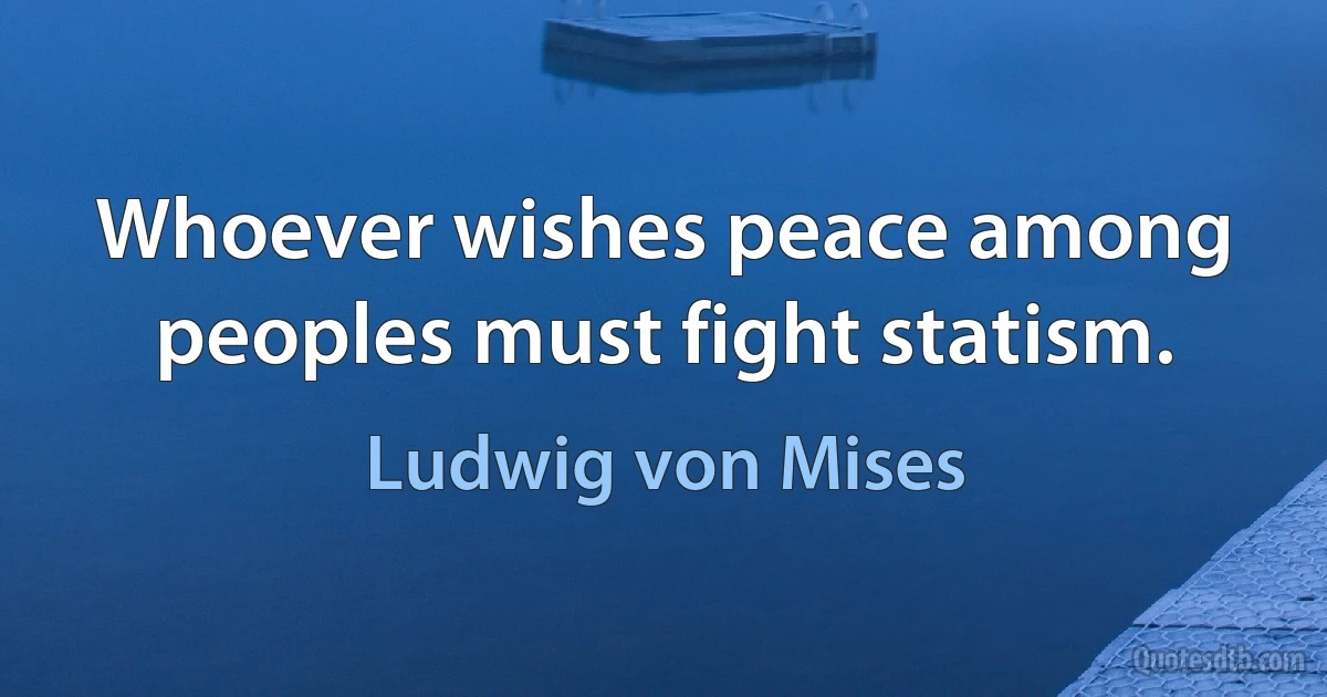 Whoever wishes peace among peoples must fight statism. (Ludwig von Mises)