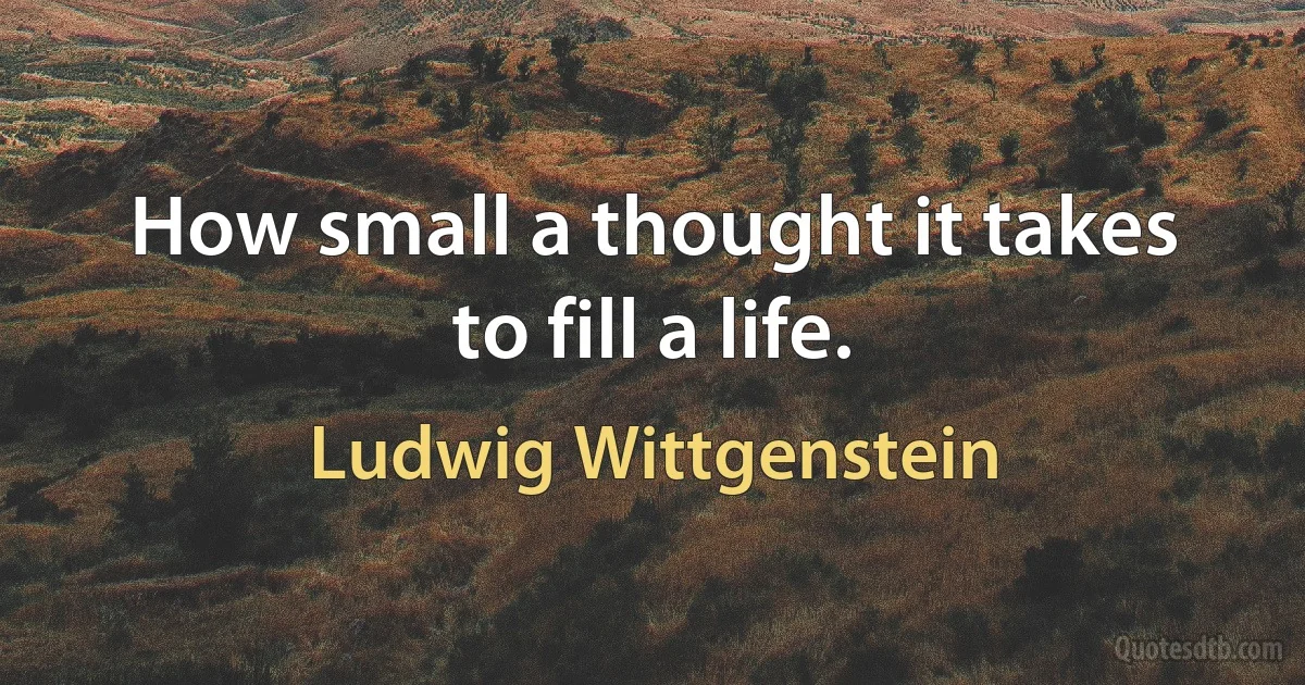 How small a thought it takes to fill a life. (Ludwig Wittgenstein)