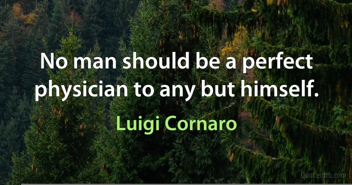 No man should be a perfect physician to any but himself. (Luigi Cornaro)