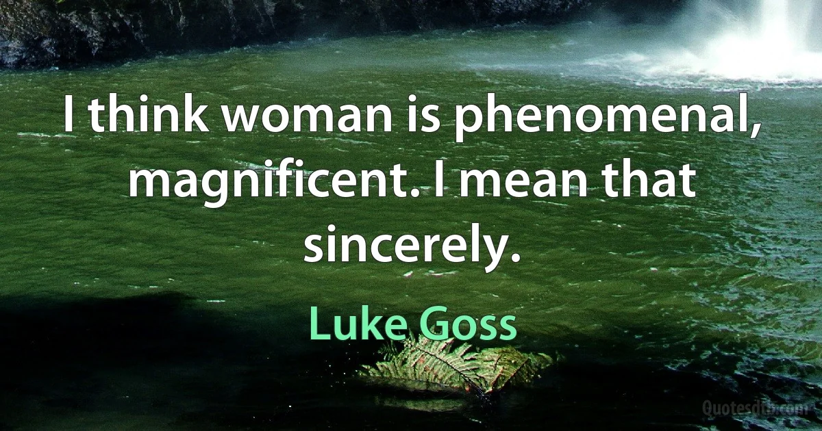 I think woman is phenomenal, magnificent. I mean that sincerely. (Luke Goss)