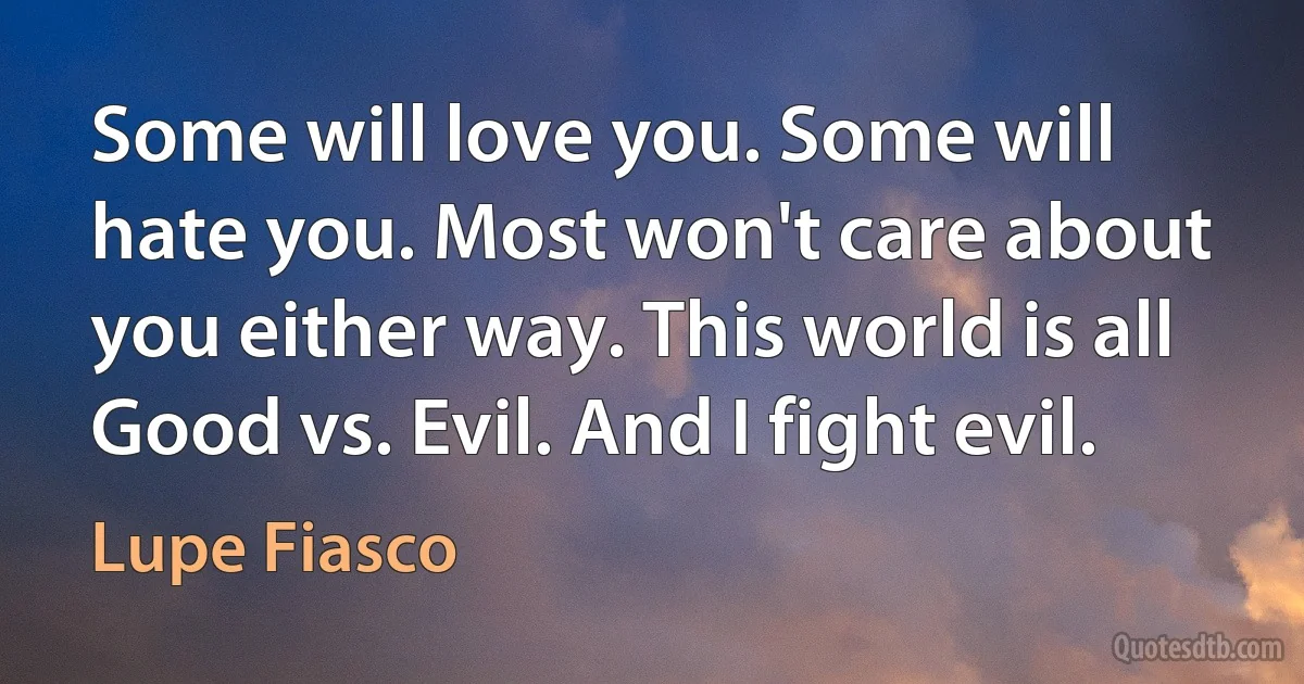 Some will love you. Some will hate you. Most won't care about you either way. This world is all Good vs. Evil. And I fight evil. (Lupe Fiasco)