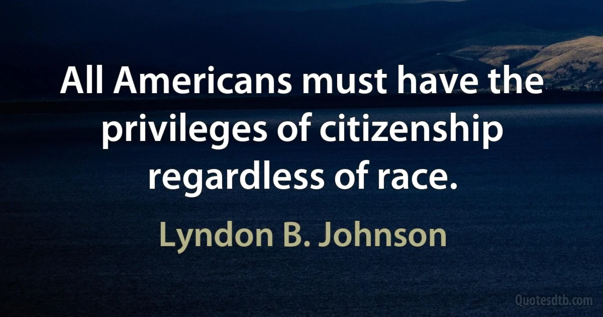 All Americans must have the privileges of citizenship regardless of race. (Lyndon B. Johnson)