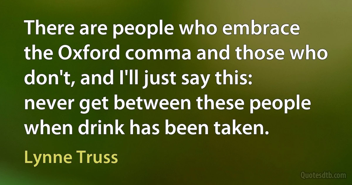 There are people who embrace the Oxford comma and those who don't, and I'll just say this: never get between these people when drink has been taken. (Lynne Truss)