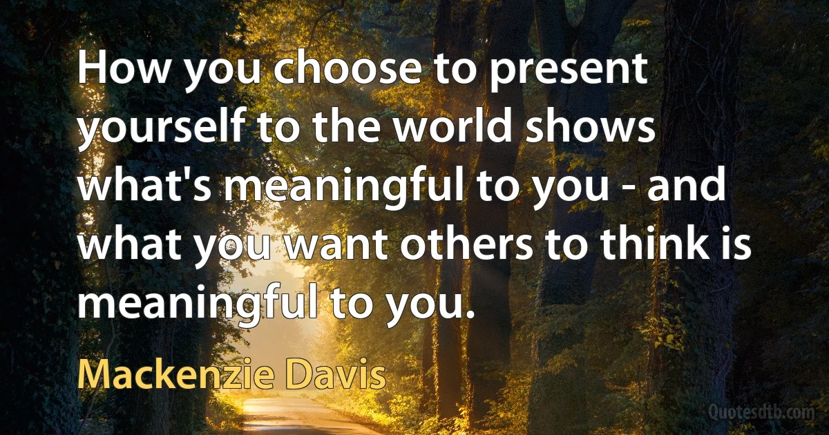 How you choose to present yourself to the world shows what's meaningful to you - and what you want others to think is meaningful to you. (Mackenzie Davis)