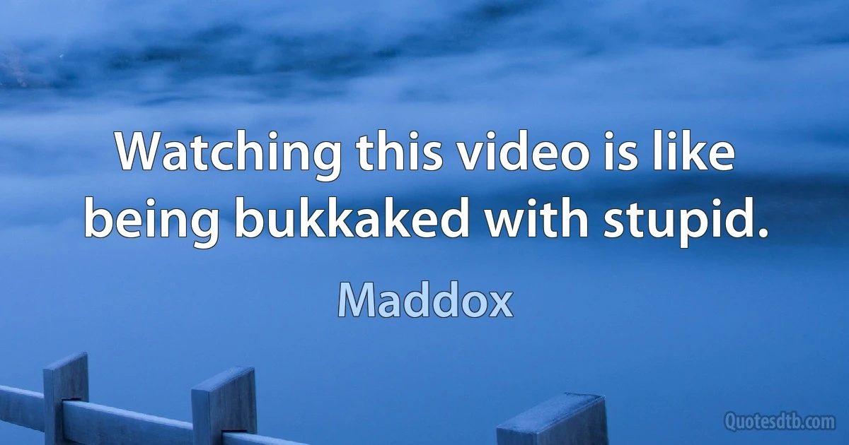 Watching this video is like being bukkaked with stupid. (Maddox)