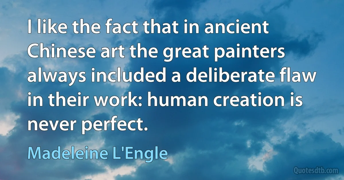 I like the fact that in ancient Chinese art the great painters always included a deliberate flaw in their work: human creation is never perfect. (Madeleine L'Engle)