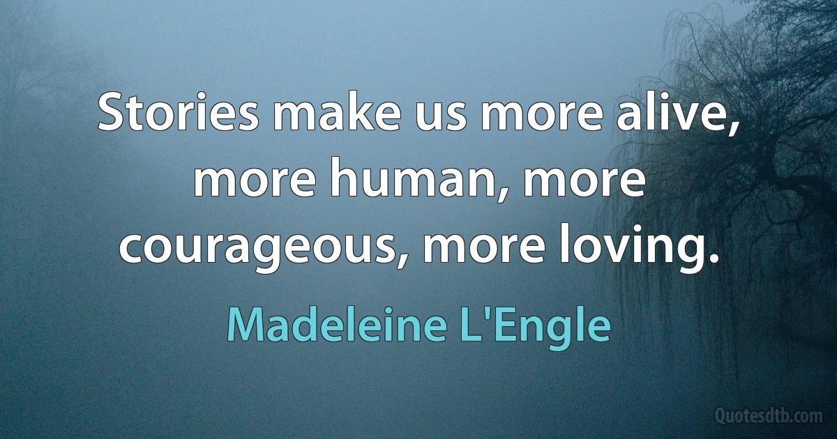 Stories make us more alive, more human, more courageous, more loving. (Madeleine L'Engle)