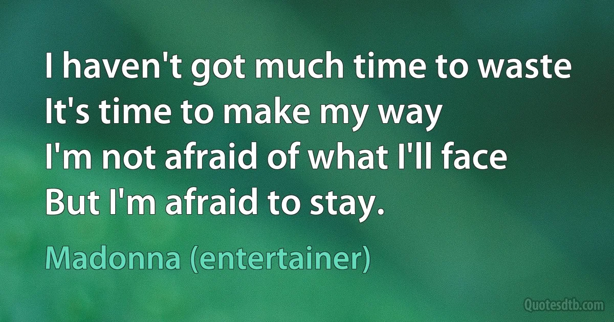 I haven't got much time to waste
It's time to make my way
I'm not afraid of what I'll face
But I'm afraid to stay. (Madonna (entertainer))