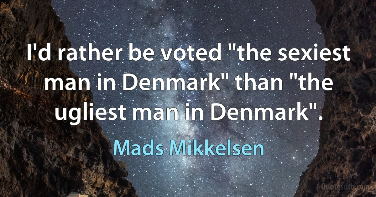 I'd rather be voted "the sexiest man in Denmark" than "the ugliest man in Denmark". (Mads Mikkelsen)