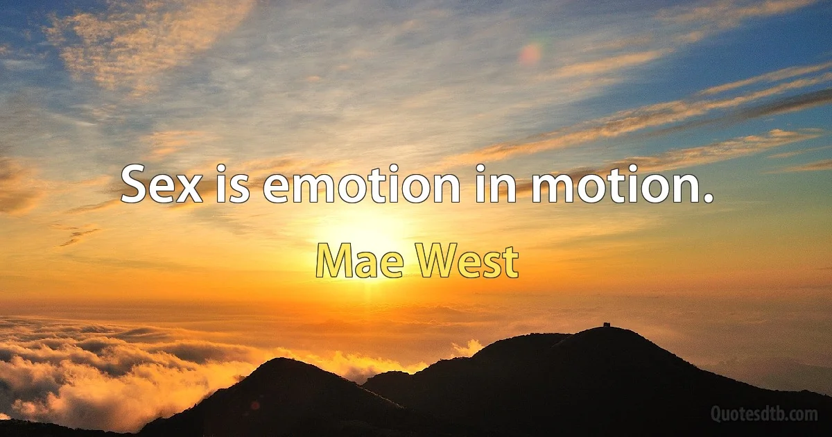 Sex is emotion in motion. (Mae West)