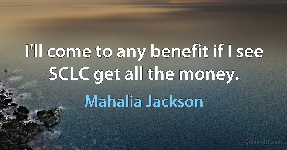 I'll come to any benefit if I see SCLC get all the money. (Mahalia Jackson)