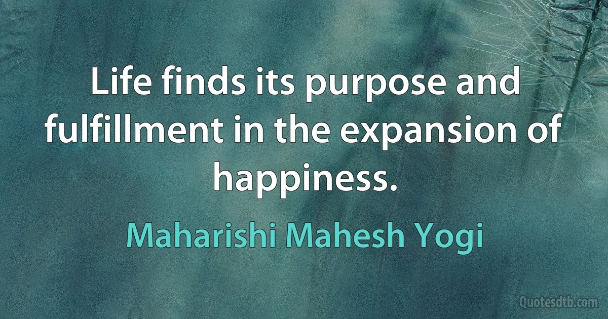 Life finds its purpose and fulfillment in the expansion of happiness. (Maharishi Mahesh Yogi)