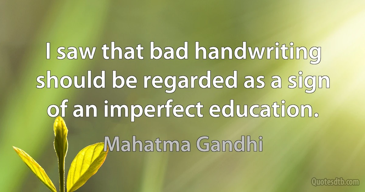 I saw that bad handwriting should be regarded as a sign of an imperfect education. (Mahatma Gandhi)