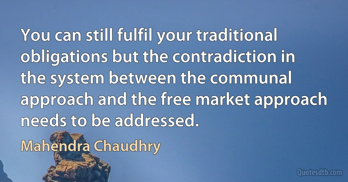 You can still fulfil your traditional obligations but the contradiction in the system between the communal approach and the free market approach needs to be addressed. (Mahendra Chaudhry)