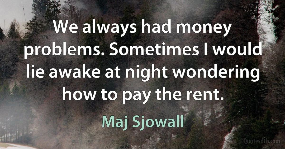 We always had money problems. Sometimes I would lie awake at night wondering how to pay the rent. (Maj Sjowall)