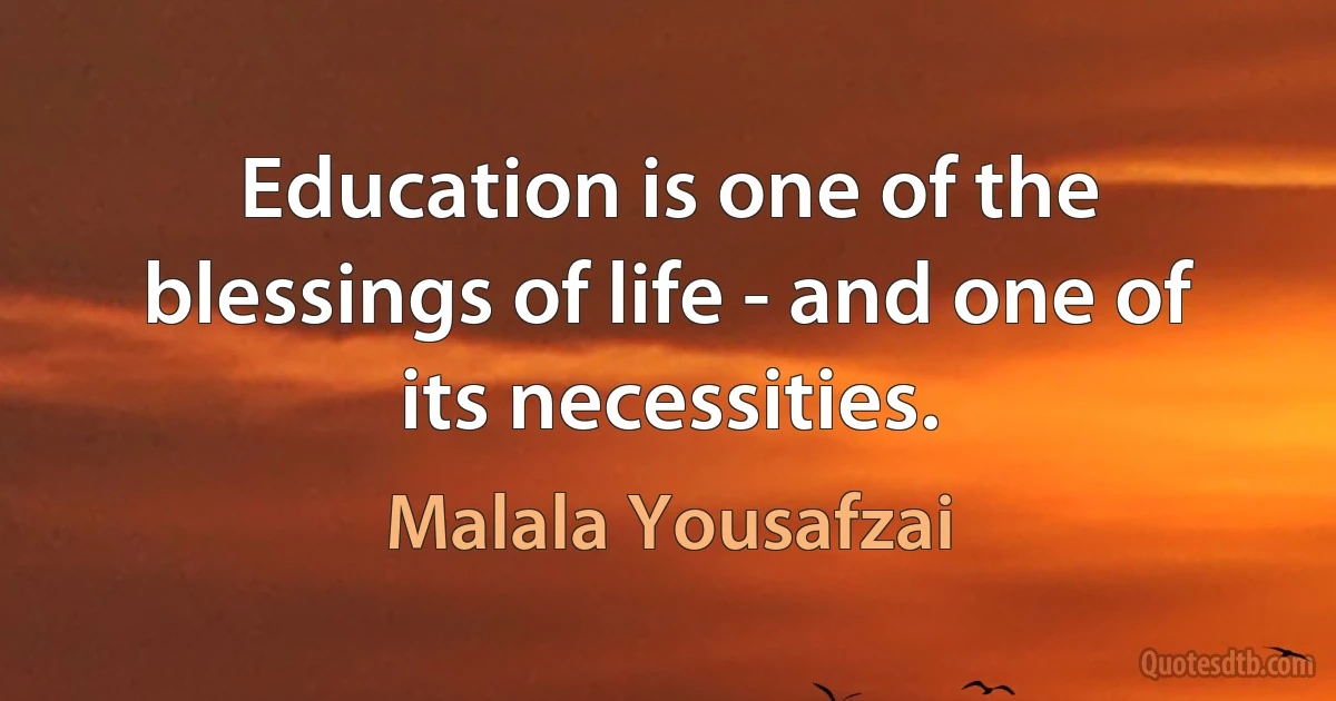 Education is one of the blessings of life - and one of its necessities. (Malala Yousafzai)