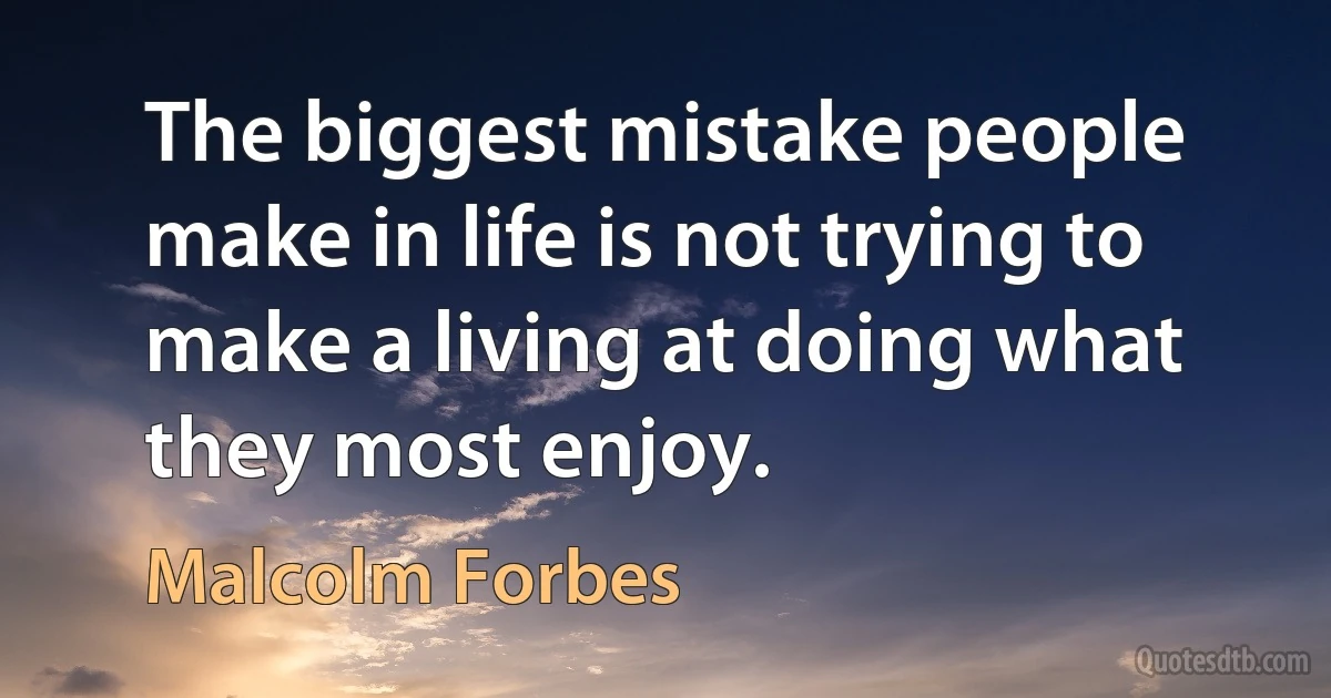 The biggest mistake people make in life is not trying to make a living at doing what they most enjoy. (Malcolm Forbes)