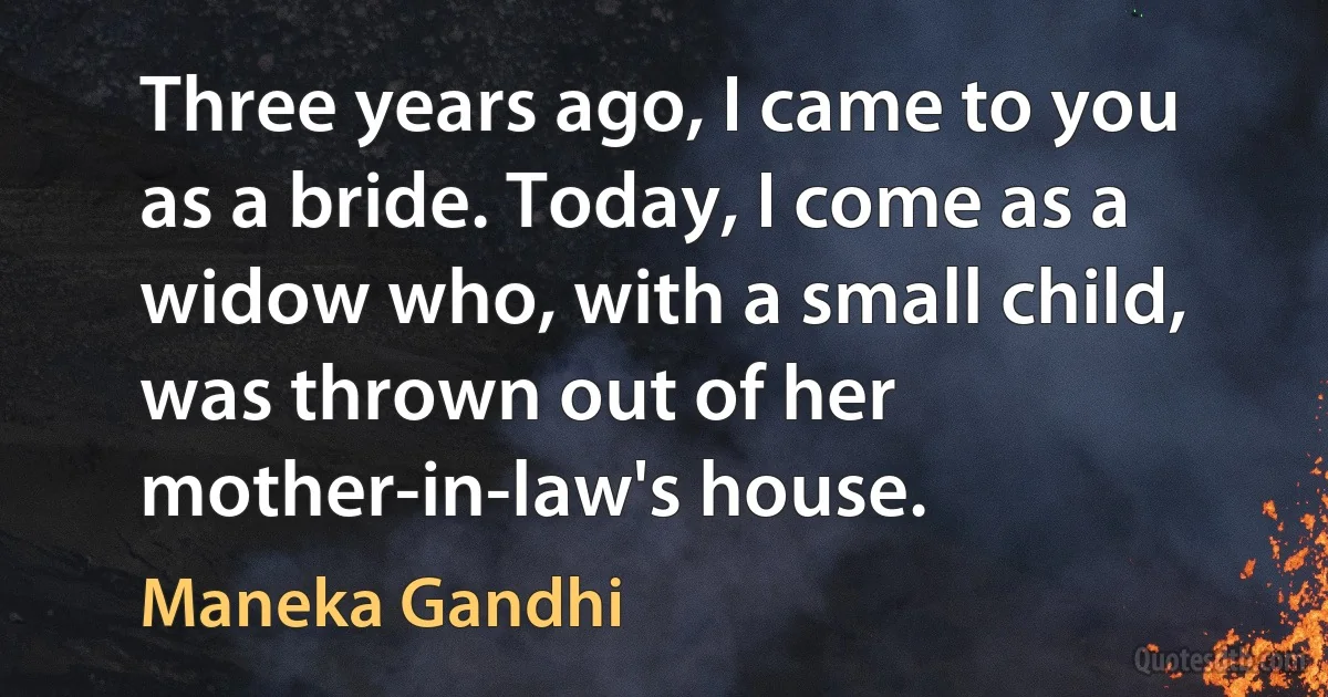 Three years ago, I came to you as a bride. Today, I come as a widow who, with a small child, was thrown out of her mother-in-law's house. (Maneka Gandhi)