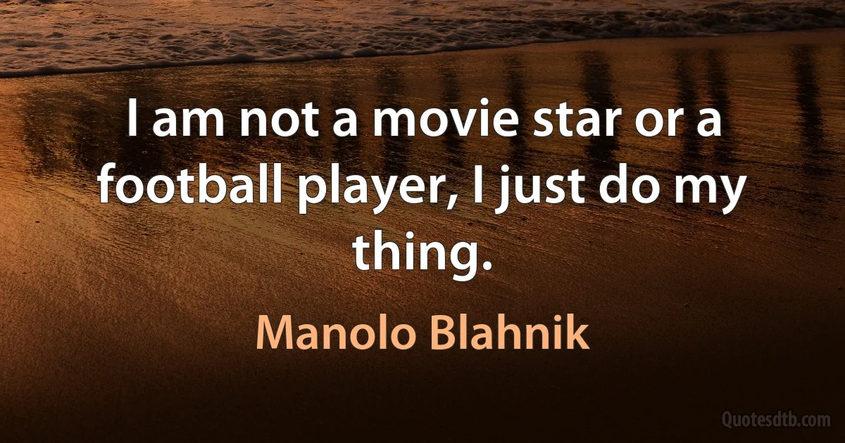 I am not a movie star or a football player, I just do my thing. (Manolo Blahnik)