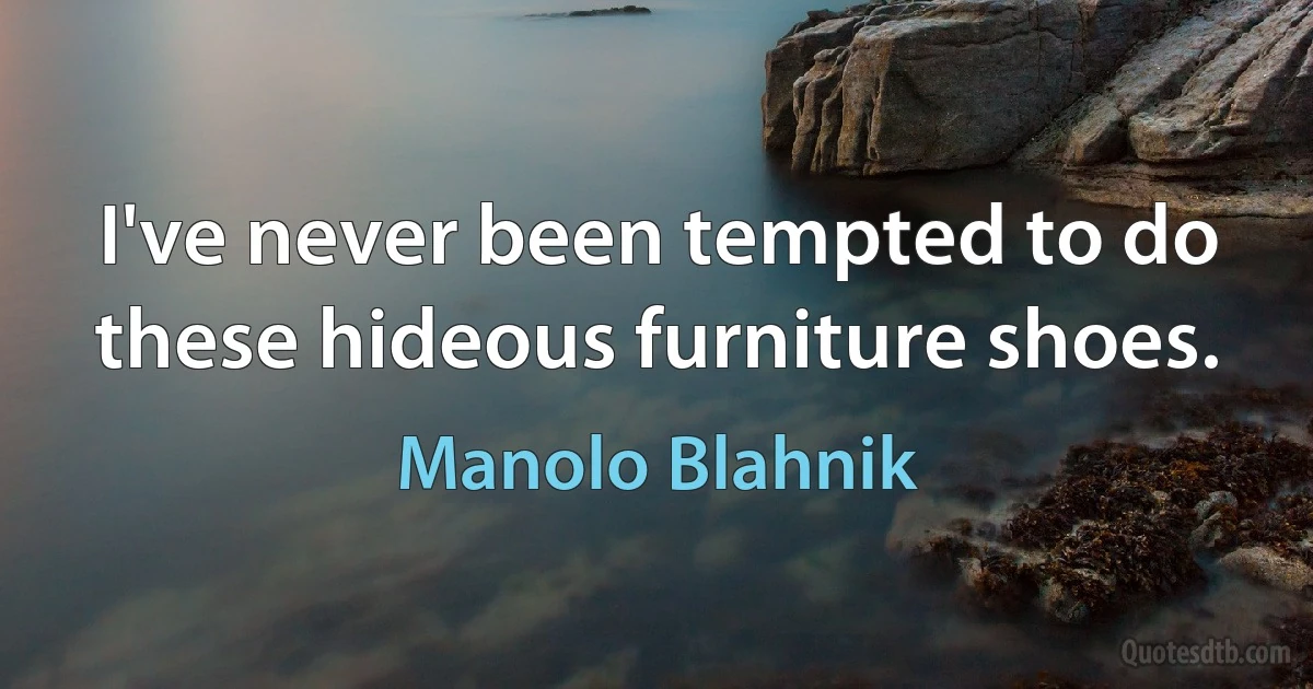 I've never been tempted to do these hideous furniture shoes. (Manolo Blahnik)