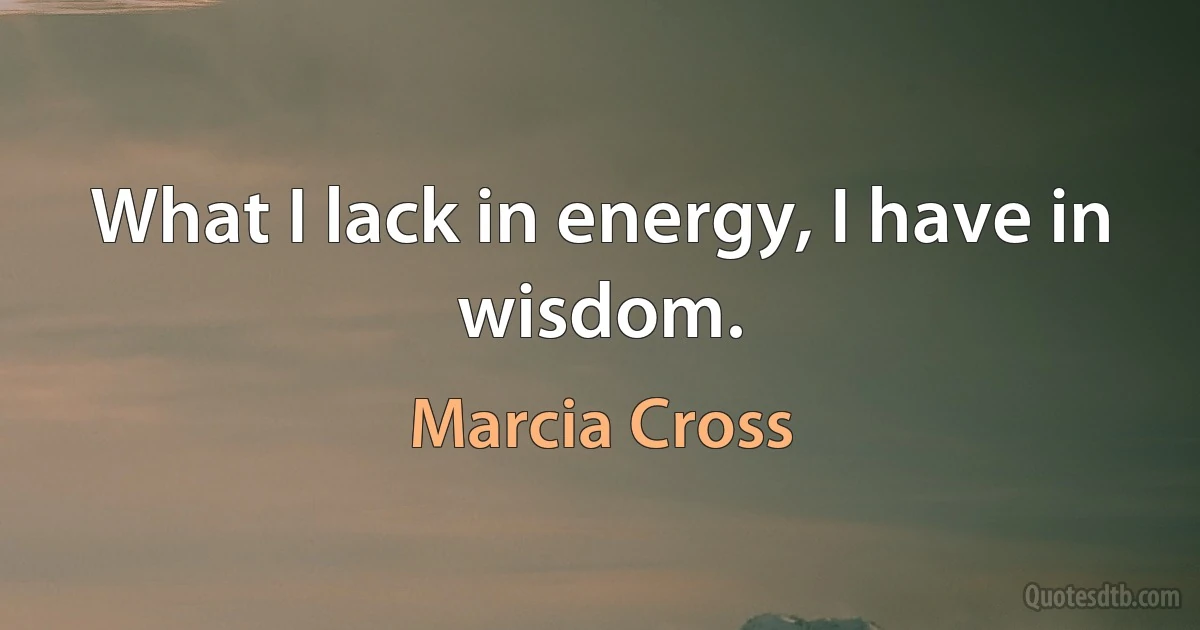 What I lack in energy, I have in wisdom. (Marcia Cross)