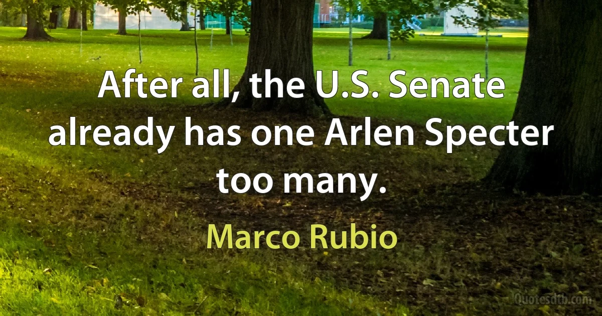 After all, the U.S. Senate already has one Arlen Specter too many. (Marco Rubio)