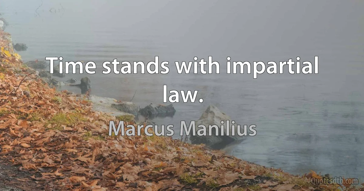 Time stands with impartial law. (Marcus Manilius)